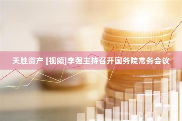 天胜资产 [视频]李强主持召开国务院常务会议